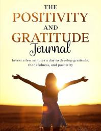 Icon image The Positivity and Gratitude Journal: Invest a few minutes a day to develop gratitude, thankfulness, and positivity