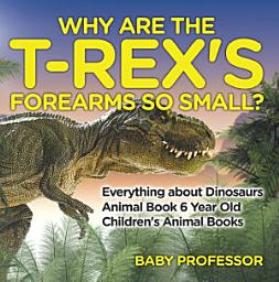 Icon image Why Are The T-Rex's Forearms So Small? Everything about Dinosaurs - Animal Book 6 Year Old | Children's Animal Books