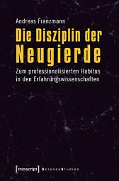 Icon image Die Disziplin der Neugierde: Zum professionalisierten Habitus in den Erfahrungswissenschaften