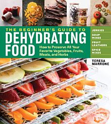 Icon image The Beginner's Guide to Dehydrating Food, 2nd Edition: How to Preserve All Your Favorite Vegetables, Fruits, Meats, and Herbs