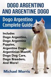 Icon image Dogo Argentino and Argentine Dogo: Dogo Argentino Complete Guide Includes Dogo Argentino, Dogo Argentino Puppies, Argentine Dogo, Argentinian Mastiff, Dogo Dog Care, Dogo Breeders, And More!