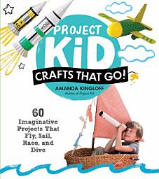 Icon image Project Kid: Crafts That Go!: 60 Imaginative Projects That Fly, Sail, Race, and Dive