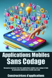 Icon image Applications Mobiles Sans Codage: Découvrez comment créer des applications mobiles sans codage à l'aide de puissantes plateformes et outils sans code