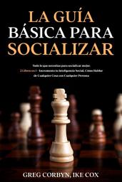 Icon image La Guía Básica para Socializar: Todo lo que necesitas para socializar mejor. 2 Libros en 1 - Incrementa tu Inteligencia Social, Cómo Hablar de Cualquier Cosa con Cualquier Persona