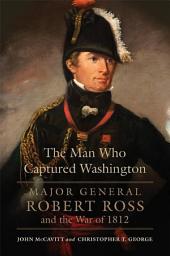 Icon image The Man Who Captured Washington: Major General Robert Ross and the War of 1812