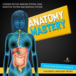 Icon image Anatomy Mastery : Lessons on the Immune System, Skin, Digestive System and Nervous System | Human Body Systems Grade 4-5 | Children's Anatomy Books