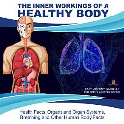 Icon image The Inner Workings of a Healthy Body : Health Facts, Organs and Organ Systems, Breathing and Other Human Body Facts | Easy Anatomy Grade 4-5 | Children's Anatomy Books