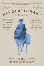 Icon image Revolutionary Roads: Searching for the War That Made America Independent...and All the Places It Could Have Gone Terribly Wrong