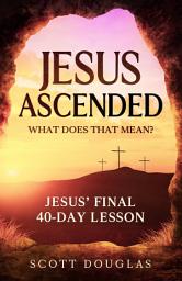 Icon image Jesus Ascended. What Does That Mean?: Jesus’ Final 40-Day Lesson