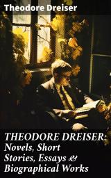 Icon image THEODORE DREISER: Novels, Short Stories, Essays & Biographical Works: Exploring societal issues through vivid characterizations and social criticism in American naturalism