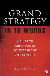 Icon image Grand Strategy in 10 Words: A Guide to Great Power Politics in the 21st Century