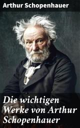 Icon image Die wichtigen Werke von Arthur Schopenhauer: Analyse der menschlichen Natur und philosophische Einsichten eines exzentrischen Denkers