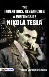 Icon image The Inventions, Researches and Writings of Nikola Tesla: The Inventions, Researches and Writings of Nikola Tesla: Thomas Commerford Martin Presents Tesla's Contributions