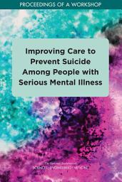 Icon image Improving Care to Prevent Suicide Among People with Serious Mental Illness: Proceedings of a Workshop