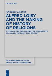 Icon image Alfred Loisy and the Making of History of Religions: A Study of the Development of Comparative Religion in the Early 20th Century