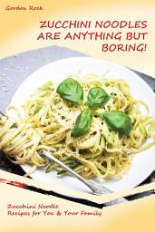 Icon image Zucchini Noodles Are Anything but Boring!: Zucchini Noodle Recipes for You & Your Family