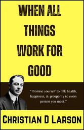 Icon image When all Things Work for Good: When all Things Work for Good: Embracing Life's Challenges and Unleashing the Power of Divine Order by Christian D. Larson