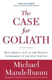 Icon image The Case for Goliath: How America Acts as the World's Government in the