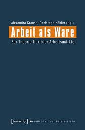 Icon image Arbeit als Ware: Zur Theorie flexibler Arbeitsmärkte