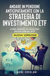 Icon image Andare in pensione anticipatamente con la strategia di investimento ETF (Nuova Versione): Come andare in pensione ricchi con gli ETF