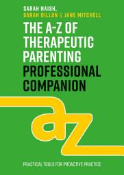 Icon image The A-Z of Therapeutic Parenting Professional Companion: Tools for Proactive Practice