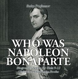 Icon image Who Was Napoleon Bonaparte - Biography Books for Kids 9-12 | Children's Biography Books