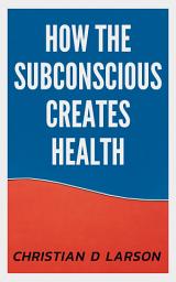 Icon image How the Subconscious Creates Health: How the Subconscious Creates Health: Unveiling the Remarkable Power of the Mind-Body Connection by Christian D. Larson