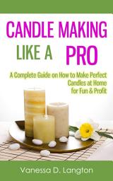 Icon image Candle Making Like A Pro: A Complete Guide on How to Make Perfect Candles at Home for Fun & Profit