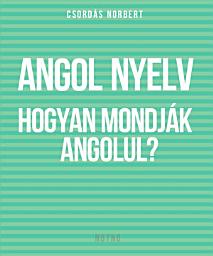 ANGOL NYELV: Hogyan mondják angolul?: Hogyan tanuld meg, hogy mikor mit kell mondani az angolban ikonjának képe