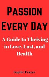 Icon image Passion Every Day: A Guide to Thriving in Love, Lust, and Health