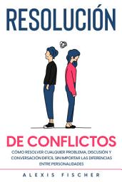 Icon image Resolución de Conflictos: Cómo Resolver Cualquier Problema, Discusión y Conversación Difícil sin Importar las Diferencias entre Personalidades