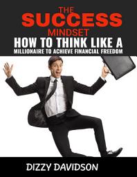 Icon image The Success Mindset: How To Think Like A Millionaire To Achieve Financial Freedom