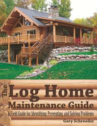 Icon image The Log Home Maintenance Guide: A Field Guide for Identifying, Preventing, and Solving Problems: Edition 2