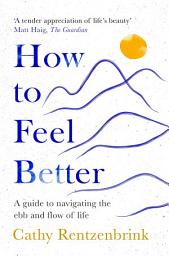 Icon image How to Feel Better: A Guide to Navigating the Ebb and Flow of Life