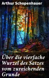 Icon image Über die vierfache Wurzel des Satzes vom zureichenden Grunde: Die Tiefen der Erkenntnistheorie und Weltanschauung in Schopenhauers Meisterwerk