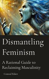 Icon image Dismantling Feminism: A Rational Guide to Reclaiming Masculinity