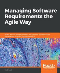 Icon image Managing Software Requirements the Agile Way: Bridge the gap between software requirements and executable specifications to deliver successful projects