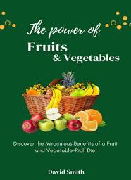 Icon image The Power Of Fruits And Vegetables: Discover the Miraculous Benefits of a Fruit and Vegetable-Rich Diet