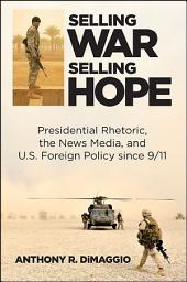 Icon image Selling War, Selling Hope: Presidential Rhetoric, the News Media, and U.S. Foreign Policy since 9/11