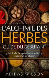 Icon image L'alchimie des herbes: Guide du débutant: guérir les herbes pour les connaître, les cultiver et les utiliser