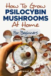 Icon image How to Grow Psilocybin Mushrooms at Home for Beginners: 5 Comprehensive Magic Mushroom Growing Methods & All You Need to Know About Psilocybin