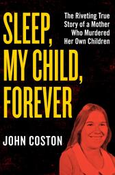 Icon image Sleep, My Child, Forever: The Riveting True Story of a Mother Who Murdered Her Own Children