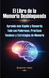 Icon image El Libro de la Memoria Desbloqueada: Aprende más Rápido y Recuerda Todo con Poderosas, Prácticas Técnicas y Estrategias de Memoria