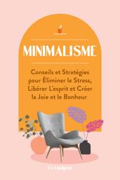 Icon image Minimalisme: Conseils et Stratégies pour Éliminer le Stress, Libérer L'esprit et Créer la Joie et le Bonheur