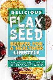 Icon image Delicious Flax Seed Recipes for a Healthier Lifestyle: The Ultimate Super Food Cookbook for Flax Seed Lovers