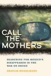 Icon image Call the Mothers: Searching for Mexico's Disappeared in the War on Drugs