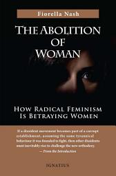 Icon image The Abolition of Woman: How Radical Feminism Is Betraying Women