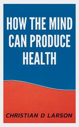 Icon image How the Mind Can Produce Health: How the Mind Can Produce Health: Exploring the Mind-Body Connection for Well-being by Christian D. Larson