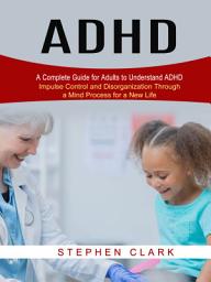 Icon image ADHD: A Complete Guide for Adults to Understand ADHD (Impulse Control and Disorganization Through a Mind Process for a New Life)