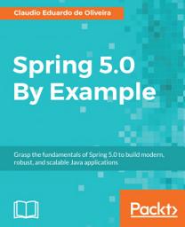 Icon image Spring 5.0 By Example: Grasp the fundamentals of Spring 5.0 to build modern, robust, and scalable Java applications